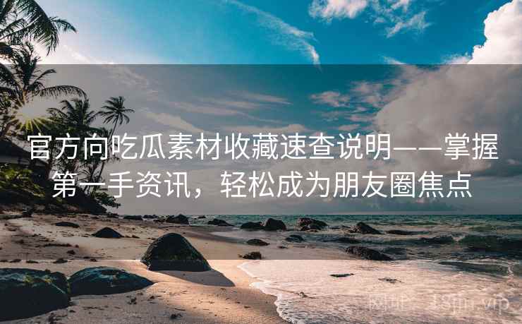 官方向吃瓜素材收藏速查说明——掌握第一手资讯，轻松成为朋友圈焦点