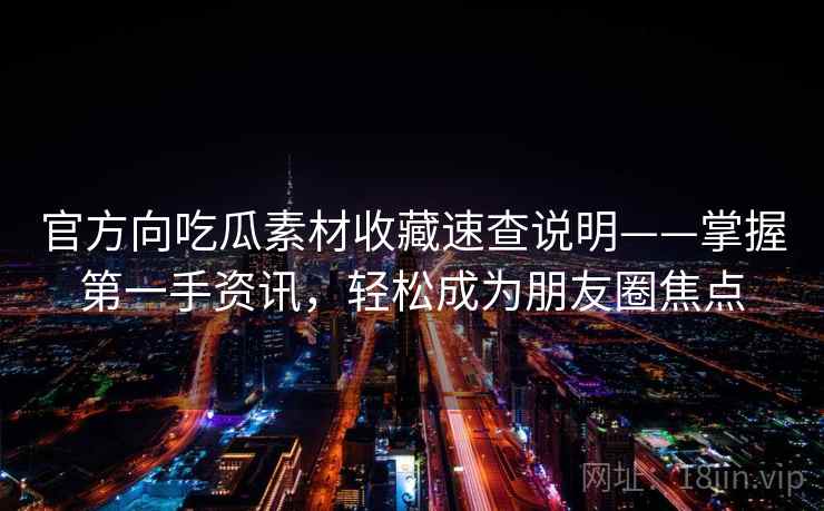 官方向吃瓜素材收藏速查说明——掌握第一手资讯,轻松成为朋友圈焦点 官方向吃瓜素材收藏速查说明——掌握第一手资讯,轻松成为朋友圈焦点