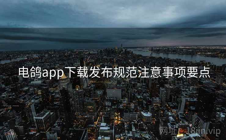 电鸽app下载发布规范注意事项要点