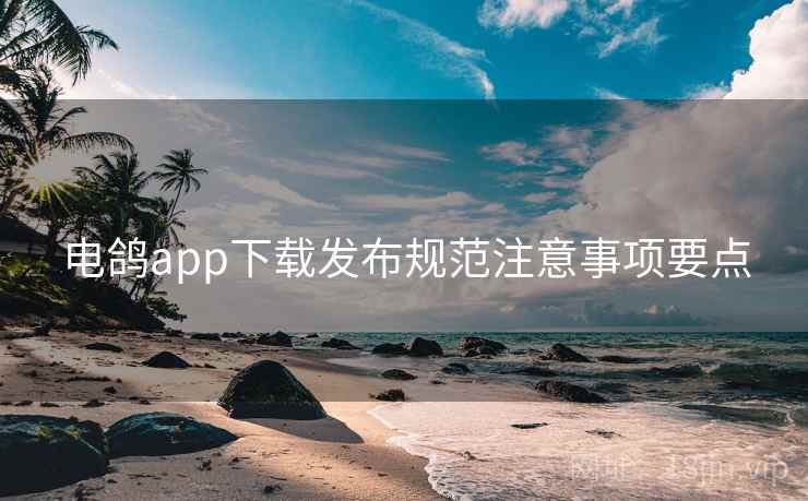 电鸽app下载发布规范注意事项要点 电鸽app下载发布规范注意事项要点