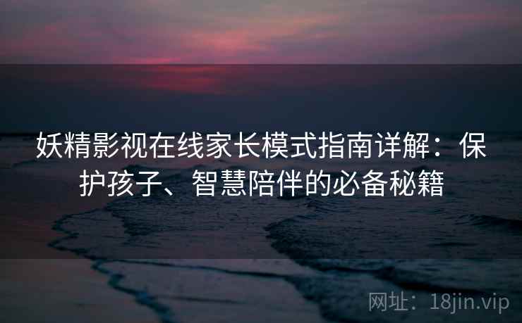 妖精影视在线家长模式指南详解：保护孩子、智慧陪伴的必备秘籍