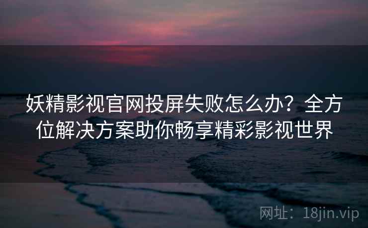妖精影视官网投屏失败怎么办？全方位解决方案助你畅享精彩影视世界