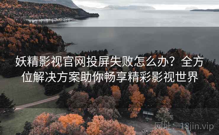 妖精影视官网投屏失败怎么办?全方位解决方案助你畅享精彩影视世界 妖精影视官网投屏失败怎么办?全方位解决方案助你畅享精彩影视世界