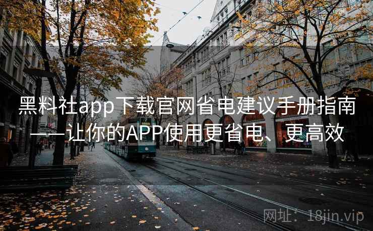 黑料社app下载官网省电建议手册指南——让你的APP使用更省电、更高效