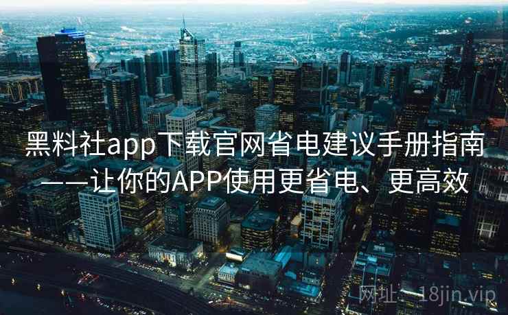 黑料社app下载官网省电建议手册指南——让你的APP使用更省电、更高效 黑料社app下载官网省电建议手册指南——让你的APP使用更省电、更高效