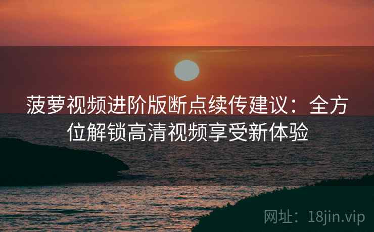 菠萝视频进阶版断点续传建议：全方位解锁高清视频享受新体验