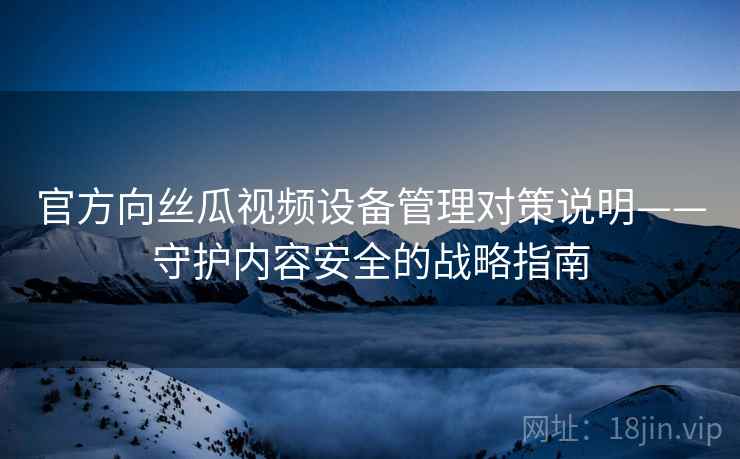 官方向丝瓜视频设备管理对策说明——守护内容安全的战略指南