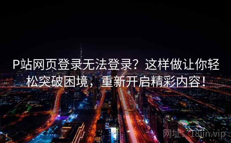 P站网页登录无法登录？这样做让你轻松突破困境，重新开启精彩内容！