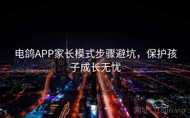 电鸽APP家长模式步骤避坑,保护孩子成长无忧 电鸽APP家长模式步骤避坑,保护孩子成长无忧