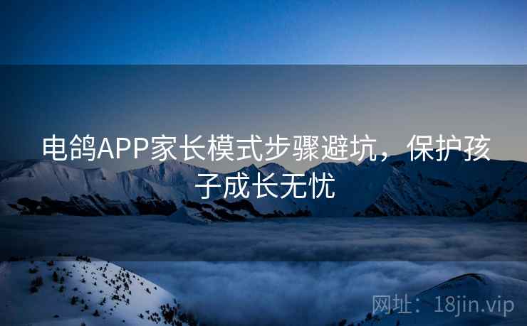 电鸽APP家长模式步骤避坑，保护孩子成长无忧