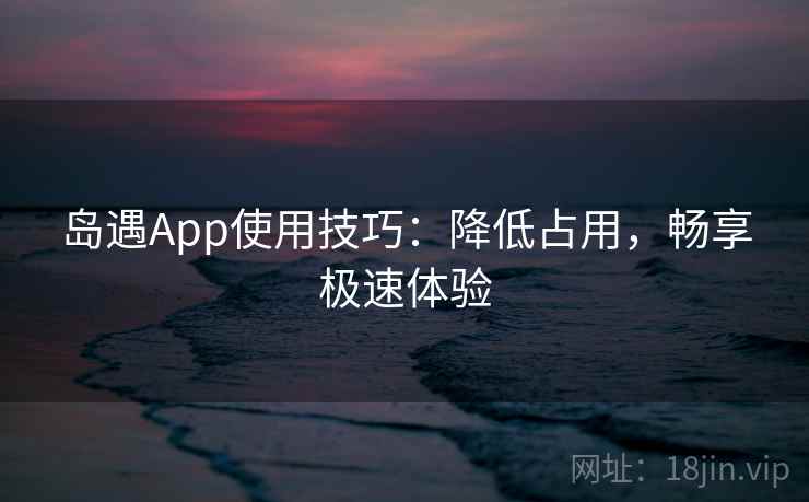 岛遇App使用技巧:降低占用,畅享极速体验 岛遇App使用技巧:降低占用,畅享极速体验