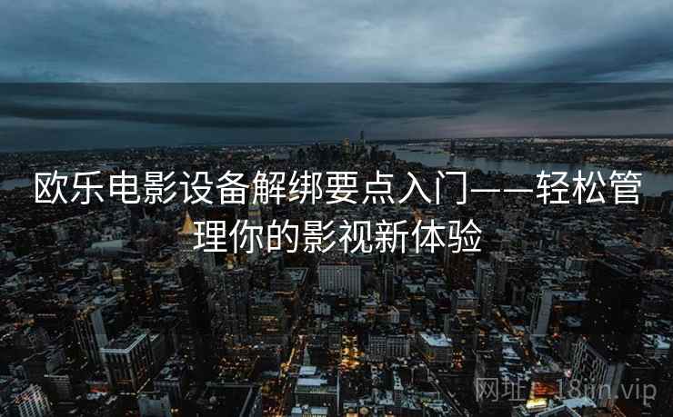欧乐电影设备解绑要点入门——轻松管理你的影视新体验