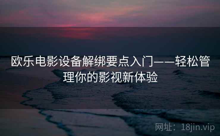 欧乐电影设备解绑要点入门——轻松管理你的影视新体验 欧乐电影设备解绑要点入门——轻松管理你的影视新体验