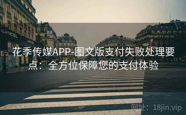 花季传媒APP-图文版支付失败处理要点：全方位保障您的支付体验