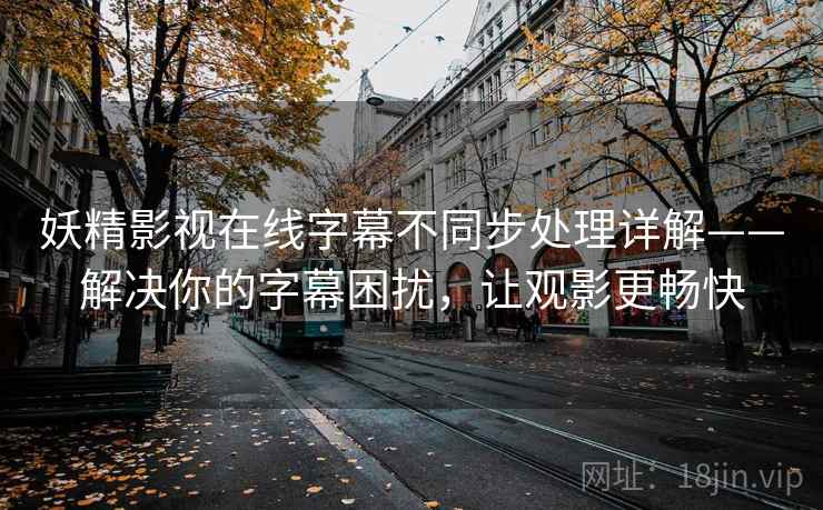 妖精影视在线字幕不同步处理详解——解决你的字幕困扰，让观影更畅快