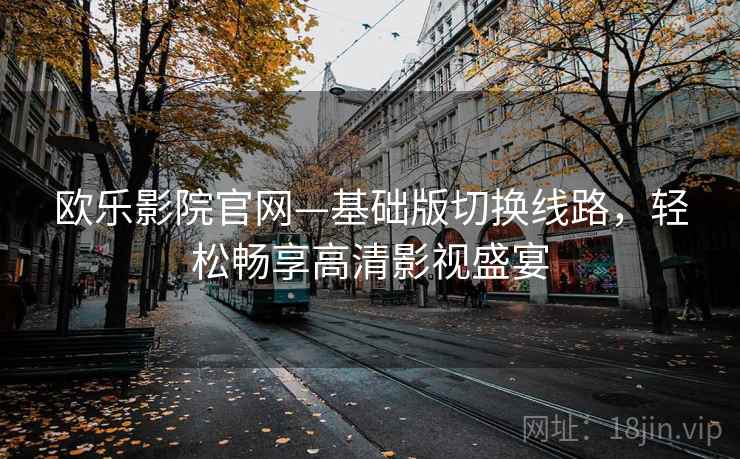 欧乐影院官网—基础版切换线路,轻松畅享高清影视盛宴 欧乐影院官网—基础版切换线路,轻松畅享高清影视盛宴