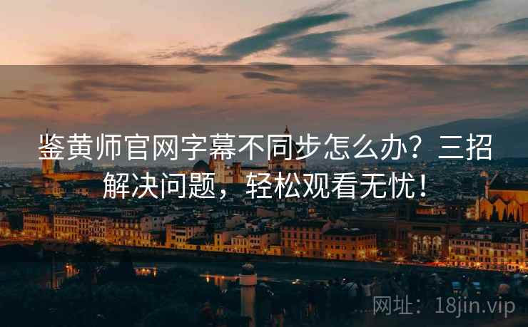 鉴黄师官网字幕不同步怎么办？三招解决问题，轻松观看无忧！
