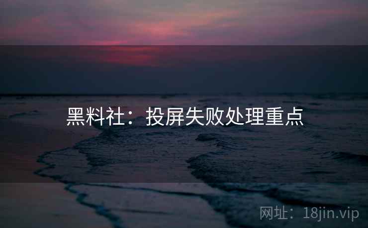 黑料社:投屏失败处理重点 黑料社:投屏失败处理重点