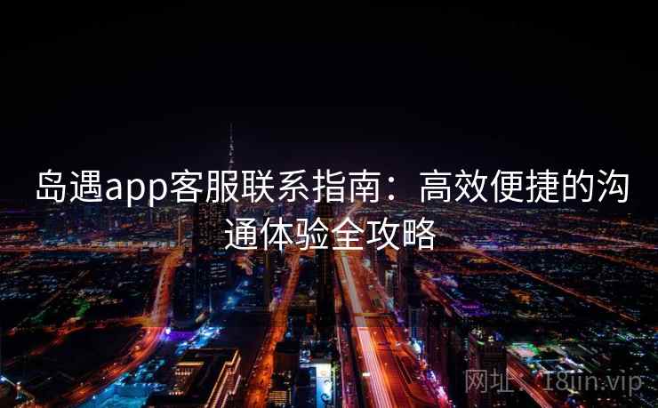 岛遇app客服联系指南:高效便捷的沟通体验全攻略 岛遇app客服联系指南:高效便捷的沟通体验全攻略