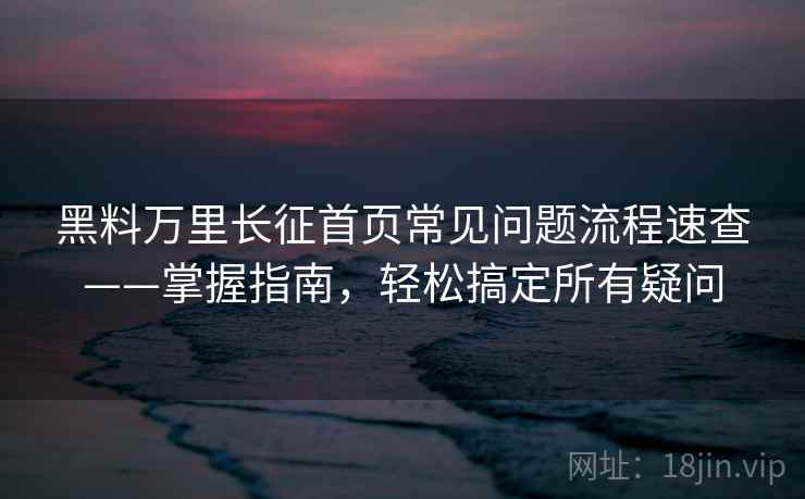 黑料万里长征首页常见问题流程速查——掌握指南，轻松搞定所有疑问