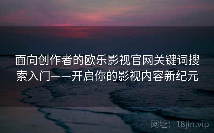面向创作者的欧乐影视官网关键词搜索入门——开启你的影视内容新纪元
