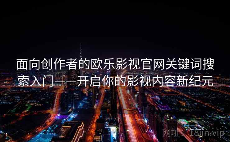 面向创作者的欧乐影视官网关键词搜索入门——开启你的影视内容新纪元 面向创作者的欧乐影视官网关键词搜索入门——开启你的影视内容新纪元