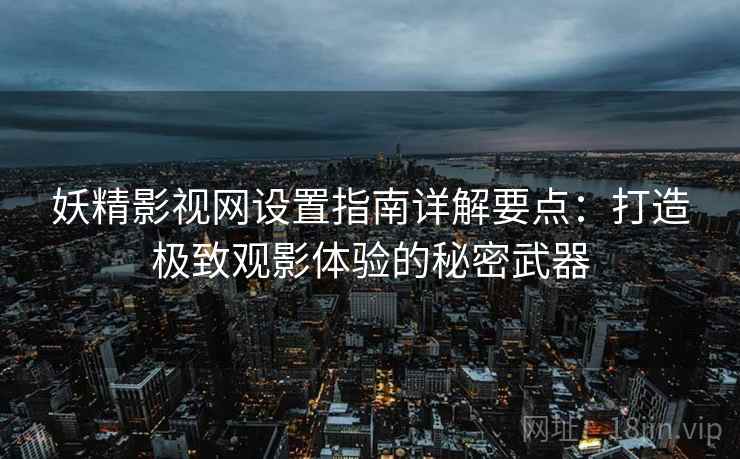 妖精影视网设置指南详解要点：打造极致观影体验的秘密武器