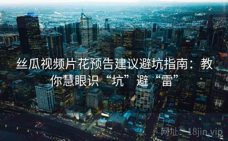 丝瓜视频片花预告建议避坑指南：教你慧眼识“坑”避“雷”