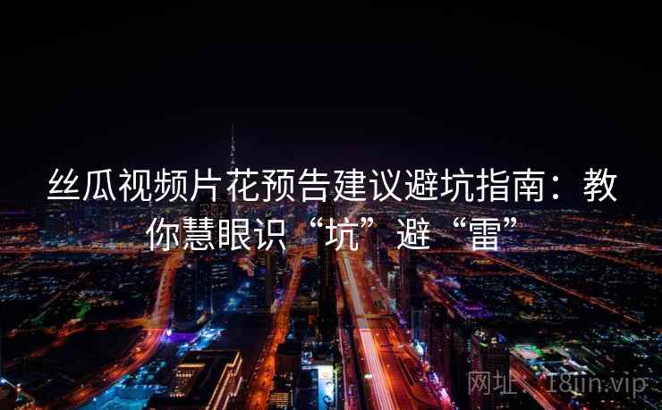 丝瓜视频片花预告建议避坑指南:教你慧眼识“坑”避“雷” 丝瓜视频片花预告建议避坑指南:教你慧眼识“坑”避“雷”