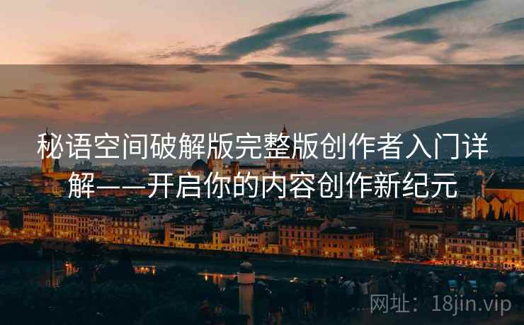 秘语空间破解版完整版创作者入门详解——开启你的内容创作新纪元 秘语空间破解版完整版创作者入门详解——开启你的内容创作新纪元