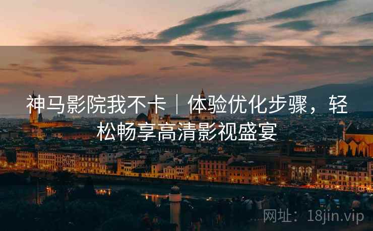 神马影院我不卡｜体验优化步骤，轻松畅享高清影视盛宴