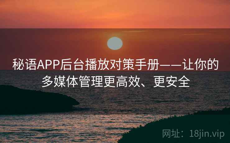 秘语APP后台播放对策手册——让你的多媒体管理更高效、更安全