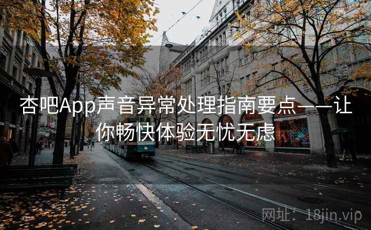 杏吧App声音异常处理指南要点——让你畅快体验无忧无虑