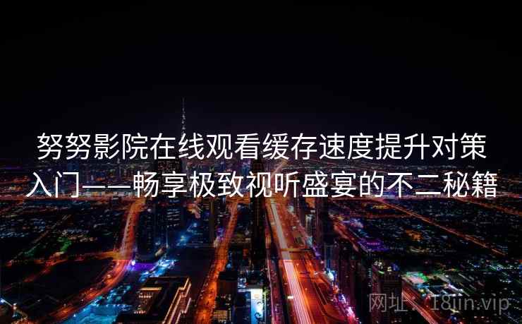 努努影院在线观看缓存速度提升对策入门——畅享极致视听盛宴的不二秘籍