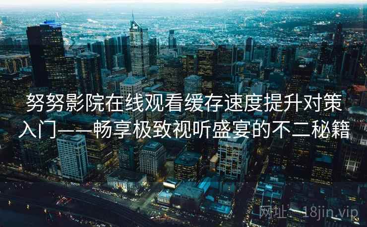 努努影院在线观看缓存速度提升对策入门——畅享极致视听盛宴的不二秘籍 努努影院在线观看缓存速度提升对策入门——畅享极致视听盛宴的不二秘籍