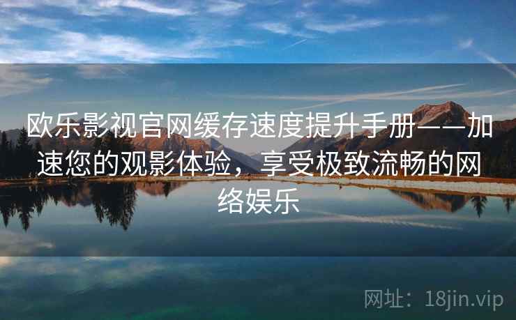 欧乐影视官网缓存速度提升手册——加速您的观影体验,享受极致流畅的网络娱乐 欧乐影视官网缓存速度提升手册——加速您的观影体验,享受极致流畅的网络娱乐