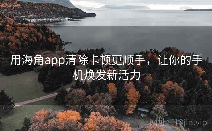 用海角app清除卡顿更顺手,让你的手机焕发新活力 用海角app清除卡顿更顺手,让你的手机焕发新活力