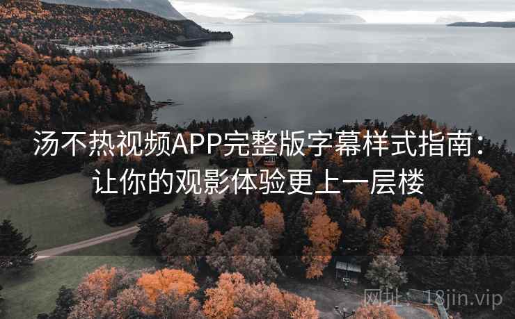 汤不热视频APP完整版字幕样式指南：让你的观影体验更上一层楼