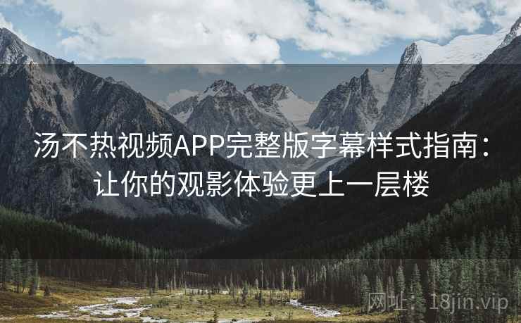 汤不热视频APP完整版字幕样式指南:让你的观影体验更上一层楼 汤不热视频APP完整版字幕样式指南:让你的观影体验更上一层楼