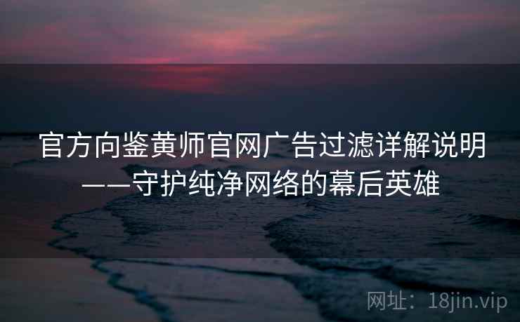 官方向鉴黄师官网广告过滤详解说明——守护纯净网络的幕后英雄