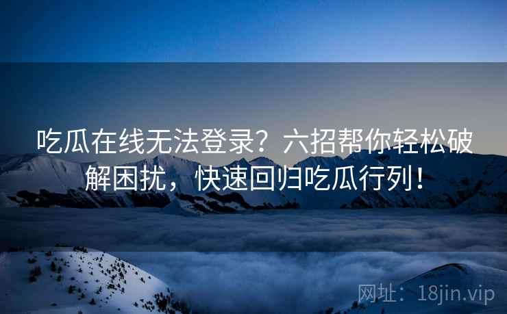 吃瓜在线无法登录?六招帮你轻松破解困扰,快速回归吃瓜行列! 吃瓜在线无法登录?六招帮你轻松破解困扰,快速回归吃瓜行列!