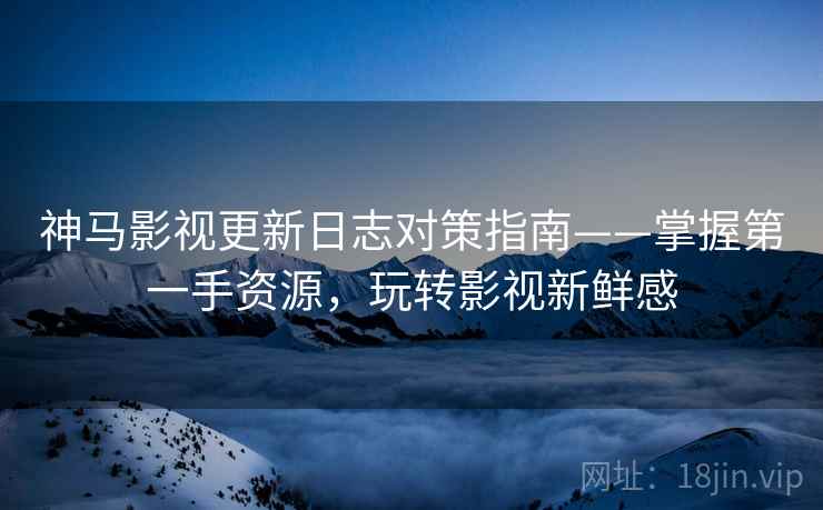 神马影视更新日志对策指南——掌握第一手资源，玩转影视新鲜感