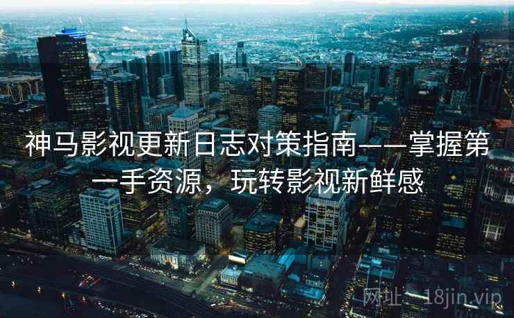 神马影视更新日志对策指南——掌握第一手资源,玩转影视新鲜感 神马影视更新日志对策指南——掌握第一手资源,玩转影视新鲜感