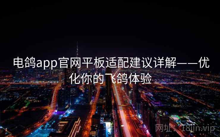 电鸽app官网平板适配建议详解——优化你的飞鸽体验