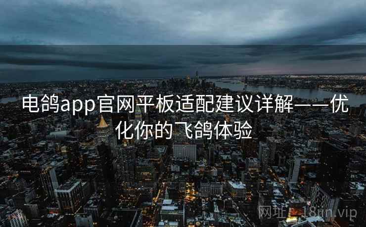 电鸽app官网平板适配建议详解——优化你的飞鸽体验 电鸽app官网平板适配建议详解——优化你的飞鸽体验