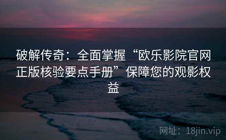 破解传奇：全面掌握“欧乐影院官网正版核验要点手册”保障您的观影权益