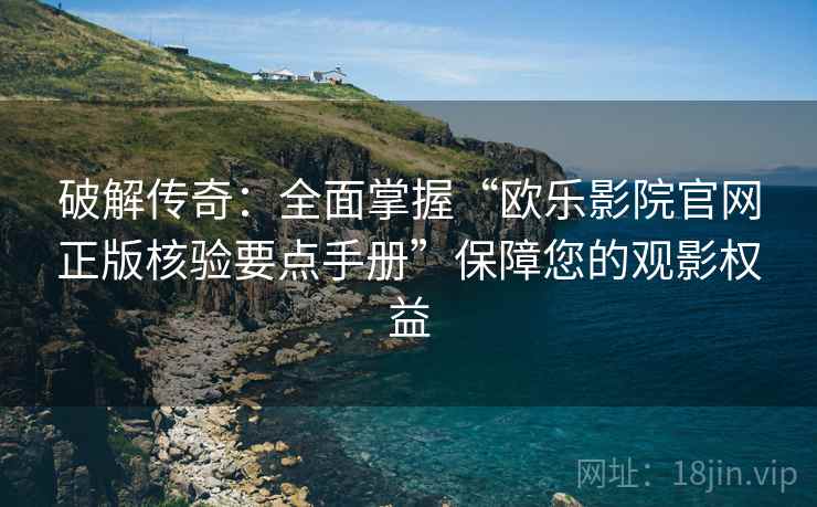破解传奇:全面掌握“欧乐影院官网正版核验要点手册”保障您的观影权益 破解传奇:全面掌握“欧乐影院官网正版核验要点手册”保障您的观影权益