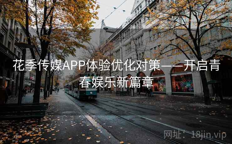 花季传媒APP体验优化对策——开启青春娱乐新篇章 花季传媒APP体验优化对策——开启青春娱乐新篇章