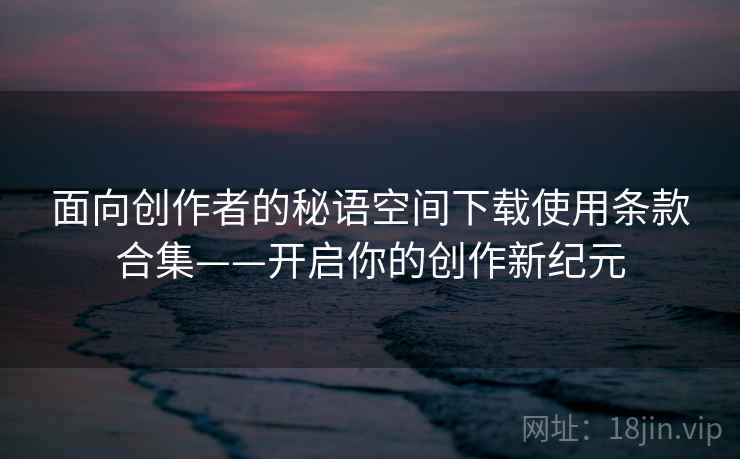 面向创作者的秘语空间下载使用条款合集——开启你的创作新纪元