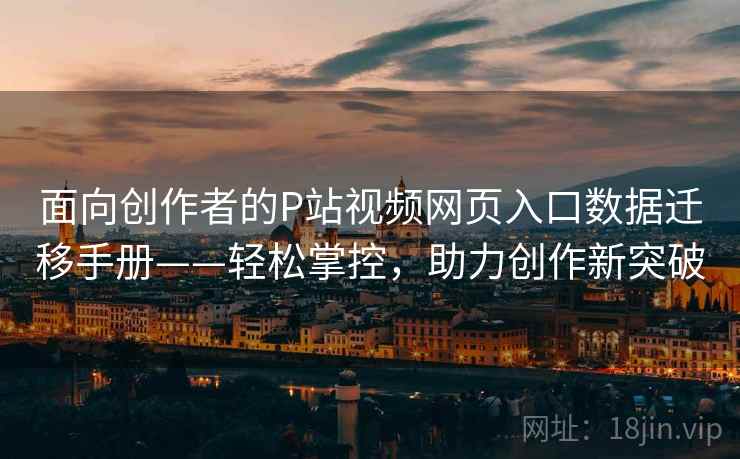 面向创作者的P站视频网页入口数据迁移手册——轻松掌控，助力创作新突破